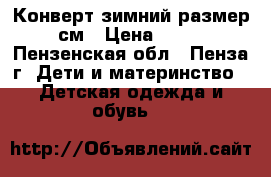 Конверт зимний размер 62 см › Цена ­ 1 500 - Пензенская обл., Пенза г. Дети и материнство » Детская одежда и обувь   